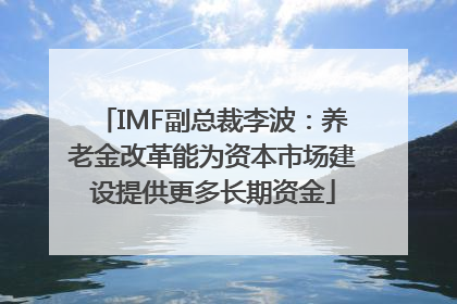 IMF副总裁李波：养老金改革能为资本市场建设提供更多长期资金