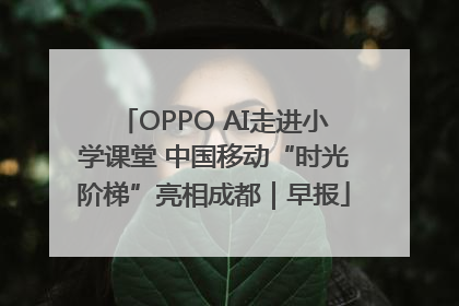 OPPO AI走进小学课堂 中国移动“时光阶梯”亮相成都｜早报