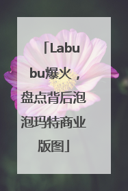 Labubu爆火，盘点背后泡泡玛特商业版图