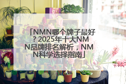 NMN哪个牌子最好？2025年十大NMN品牌排名解析，NMN科学选择指南