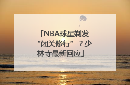 NBA球星剃发“闭关修行”？少林寺最新回应