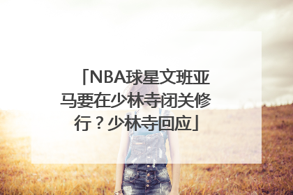 NBA球星文班亚马要在少林寺闭关修行？少林寺回应