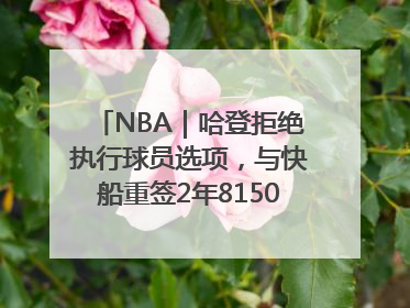 NBA｜哈登拒绝执行球员选项，与快船重签2年8150万美元新约