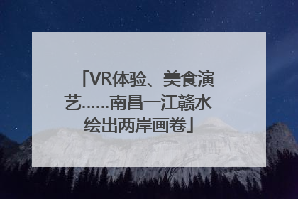 VR体验、美食演艺……南昌一江赣水绘出两岸画卷